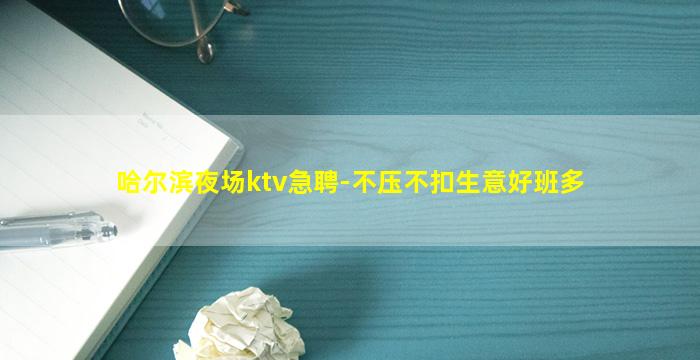 哈尔滨夜场ktv急聘-不压不扣生意好班多