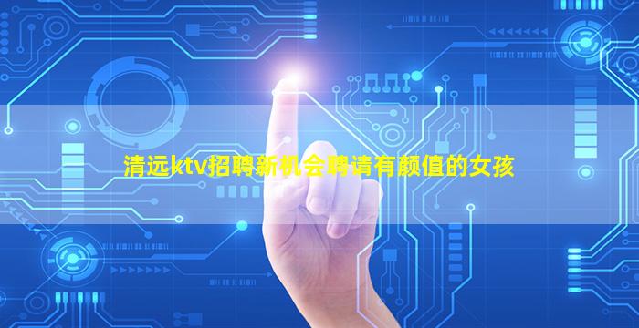 清远ktv招聘新机会聘请有颜值的女孩